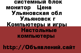 системный блок  монитор › Цена ­ 3 500 - Ульяновская обл., Ульяновск г. Компьютеры и игры » Настольные компьютеры   